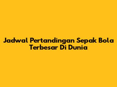 Jadwal Pertandingan Sepak Bola Terbesar Di Dunia