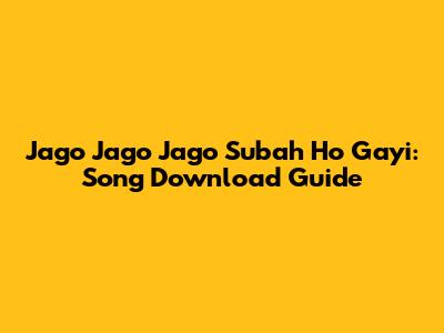 Jago Jago Jago Subah Ho Gayi: Song Download Guide