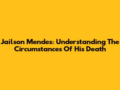 Jailson Mendes: Understanding The Circumstances Of His Death