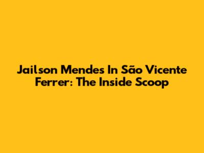 Jailson Mendes In São Vicente Ferrer: The Inside Scoop