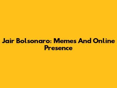 Jair Bolsonaro: Memes And Online Presence