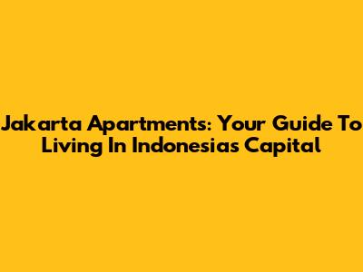 Jakarta Apartments: Your Guide To Living In Indonesia's Capital