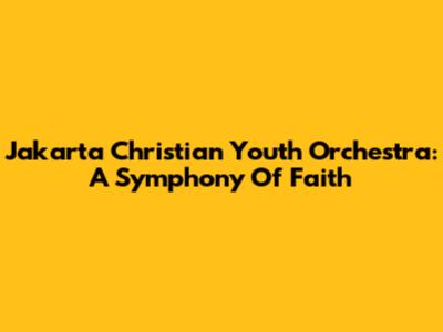 Jakarta Christian Youth Orchestra: A Symphony Of Faith