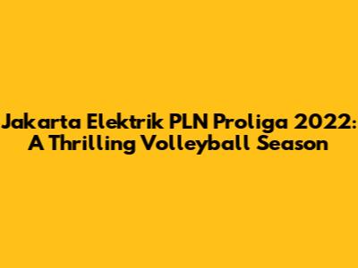 Jakarta Elektrik PLN Proliga 2022: A Thrilling Volleyball Season