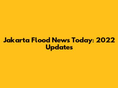 Jakarta Flood News Today: 2022 Updates
