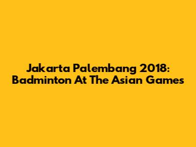 Jakarta Palembang 2018: Badminton At The Asian Games