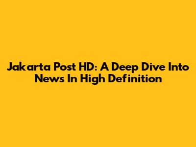 Jakarta Post HD: A Deep Dive Into News In High Definition