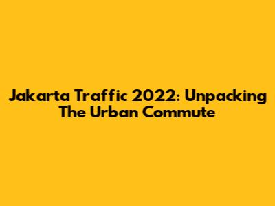 Jakarta Traffic 2022: Unpacking The Urban Commute