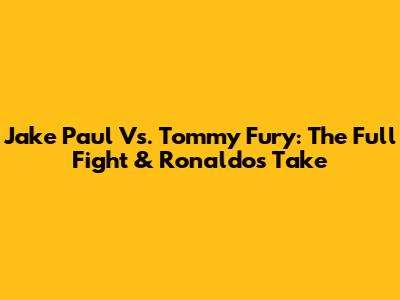 Jake Paul Vs. Tommy Fury: The Full Fight & Ronaldo's Take