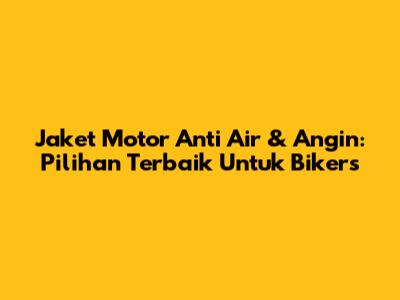 Jaket Motor Anti Air & Angin: Pilihan Terbaik Untuk Bikers