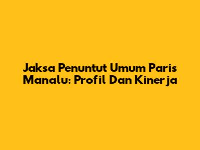 Jaksa Penuntut Umum Paris Manalu: Profil Dan Kinerja