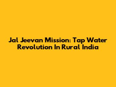 Jal Jeevan Mission: Tap Water Revolution In Rural India