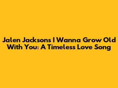 Jalen Jackson's "I Wanna Grow Old With You": A Timeless Love Song