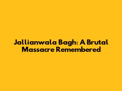 Jallianwala Bagh: A Brutal Massacre Remembered