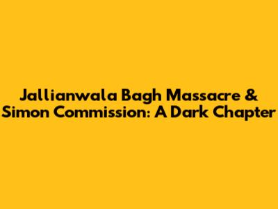 Jallianwala Bagh Massacre & Simon Commission: A Dark Chapter