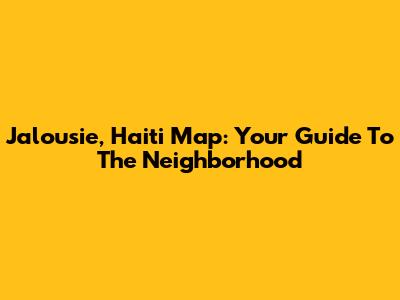 Jalousie, Haiti Map: Your Guide To The Neighborhood
