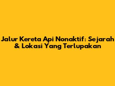 Jalur Kereta Api Nonaktif: Sejarah & Lokasi Yang Terlupakan