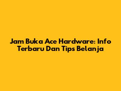 Jam Buka Ace Hardware: Info Terbaru Dan Tips Belanja