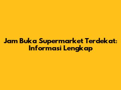 Jam Buka Supermarket Terdekat: Informasi Lengkap