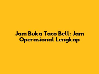 Jam Buka Taco Bell: Jam Operasional Lengkap