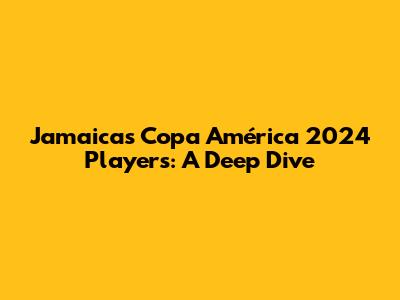 Jamaica's Copa América 2024 Players: A Deep Dive