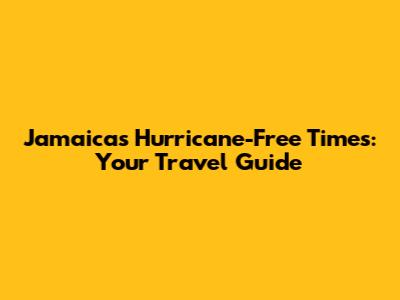 Jamaica's Hurricane-Free Times: Your Travel Guide