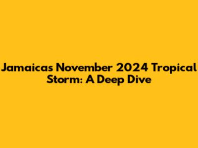 Jamaica's November 2024 Tropical Storm: A Deep Dive