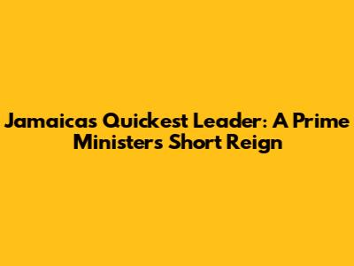 Jamaica's Quickest Leader: A Prime Minister's Short Reign
