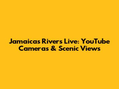 Jamaica's Rivers Live: YouTube Cameras & Scenic Views
