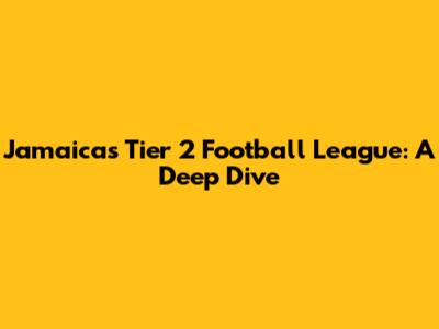 Jamaica's Tier 2 Football League: A Deep Dive
