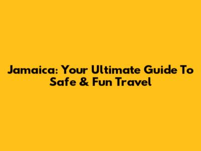 Jamaica: Your Ultimate Guide To Safe & Fun Travel