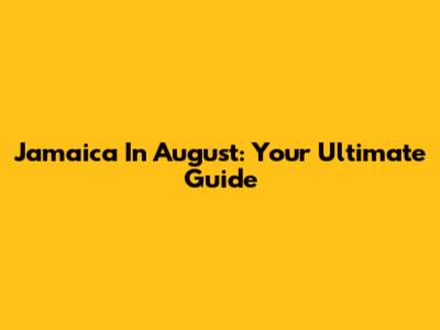 Jamaica In August: Your Ultimate Guide