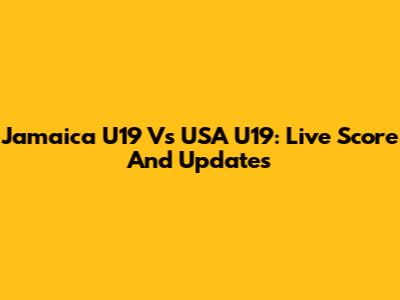Jamaica U19 Vs USA U19: Live Score And Updates