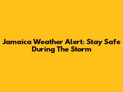 Jamaica Weather Alert: Stay Safe During The Storm