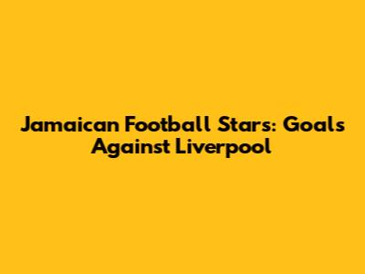Jamaican Football Stars: Goals Against Liverpool