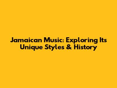 Jamaican Music: Exploring Its Unique Styles & History