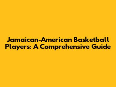 Jamaican-American Basketball Players: A Comprehensive Guide