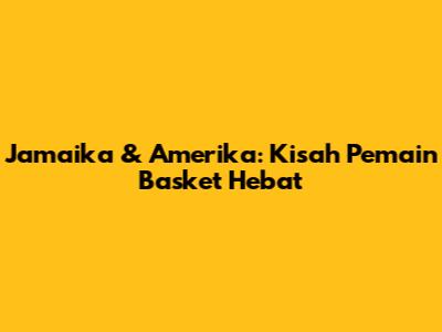 Jamaika & Amerika: Kisah Pemain Basket Hebat
