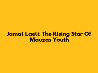 Jamal Laeli: The Rising Star Of Mauza's Youth