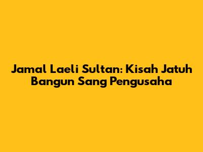 Jamal Laeli Sultan: Kisah Jatuh Bangun Sang Pengusaha