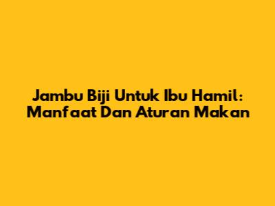 Jambu Biji Untuk Ibu Hamil: Manfaat Dan Aturan Makan