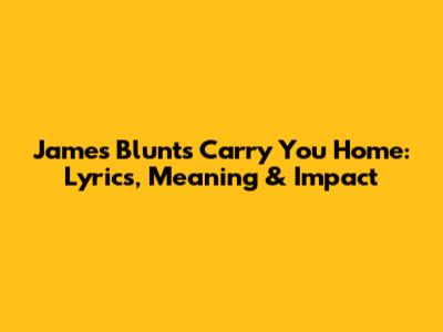 James Blunt's 'Carry You Home': Lyrics, Meaning & Impact