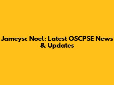 Jameysc Noel: Latest OSCPSE News & Updates