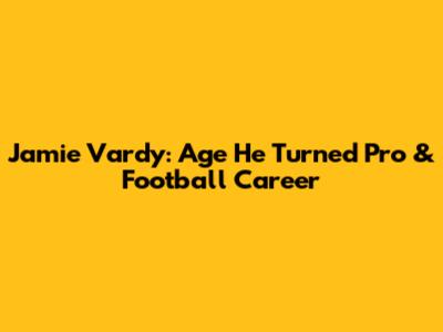 Jamie Vardy: Age He Turned Pro & Football Career