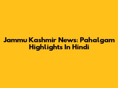 Jammu Kashmir News: Pahalgam Highlights In Hindi