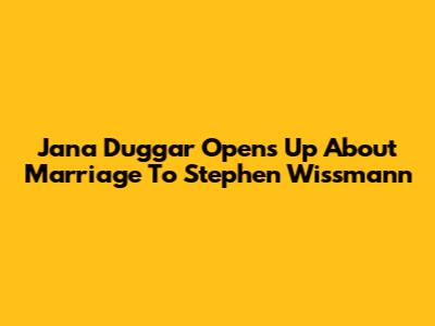 Jana Duggar Opens Up About Marriage To Stephen Wissmann