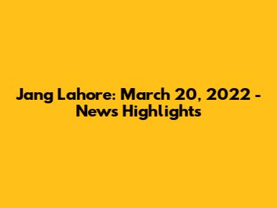 Jang Lahore: March 20, 2022 - News Highlights