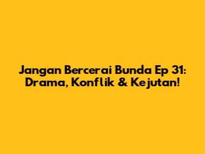 Jangan Bercerai Bunda Ep 31: Drama, Konflik & Kejutan!