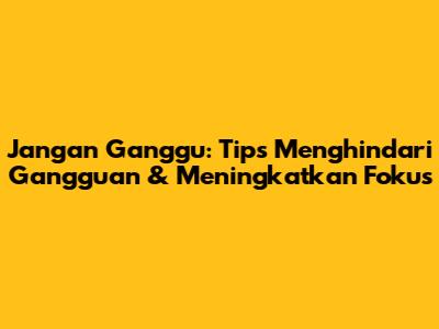Jangan Ganggu: Tips Menghindari Gangguan & Meningkatkan Fokus