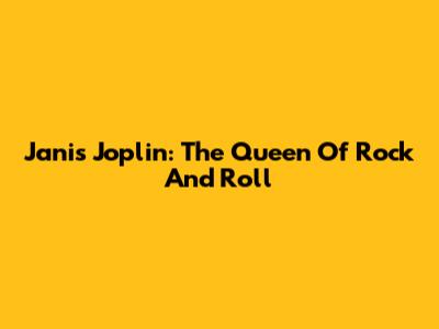 Janis Joplin: The Queen Of Rock And Roll